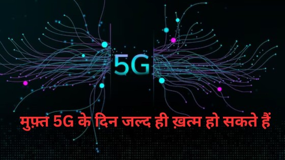 मुफ़्त 5G के दिन जल्द ही ख़त्म हो सकते हैं